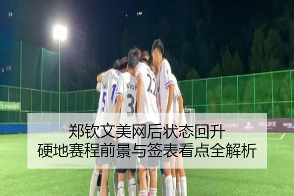 郑钦文美网后状态回升 硬地赛程前景与签表看点全解析