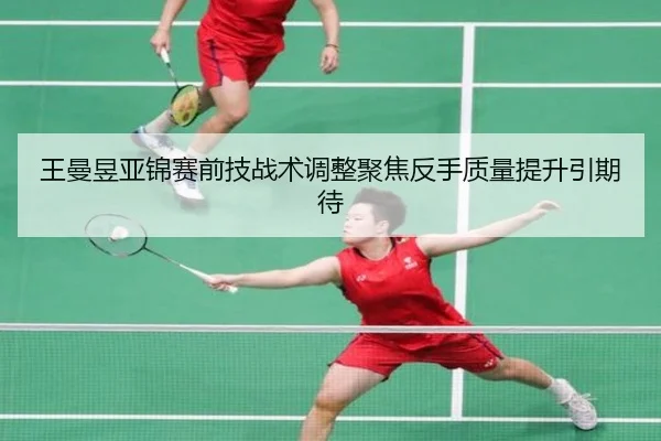 王曼昱亚锦赛前技战术调整聚焦反手质量提升引期待